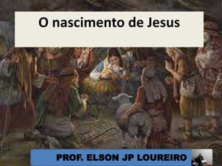 O nascimento de Jesus
PROF. ELSON JP LOUREIRO
 