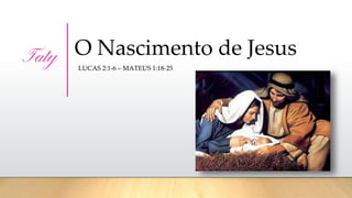 O Nascimento de Jesus
LUCAS 2:1-6 – MATEUS 1:18-25
Taty
 