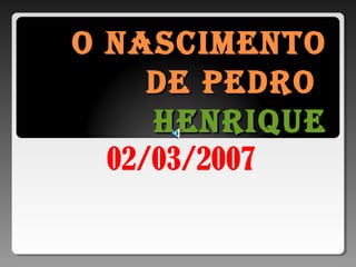 O nascimentOO nascimentO
de PedrOde PedrO
HenriqueHenrique
02/03/2007
 