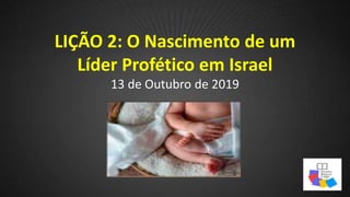 LIÇÃO 2: O Nascimento de um
Líder Profético em Israel
13 de Outubro de 2019
 
