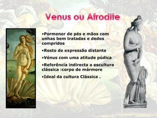 •Pormenor de pés e mãos com
unhas bem tratadas e dedos
compridos
•Rosto de expressão distante
•Vénus com uma atitude púdica
•Referência indirecta a escultura
clássica :corpo de mármore
•Ideal da cultura Clássica .
 