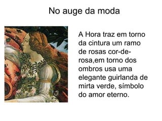 No auge da moda

      A Hora traz em torno
      da cintura um ramo
      de rosas cor-de-
      rosa,em torno dos
      ombros usa uma
      elegante guirlanda de
      mirta verde, símbolo
      do amor eterno.
 