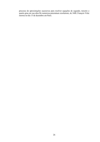 processo de aproximações sucessivas para resolver equações de segundo, terceiro e
quarto grau em sua obra De numerosa potestatum resolutione, de 1600. François Viète
morreu no dia 13 de dezembro em Paris.




                                        26
 