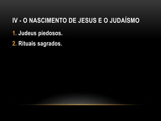 IV - O NASCIMENTO DE JESUS E O JUDAÍSMO
1. Judeus piedosos.
2. Rituais sagrados.
 