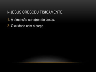 I- JESUS CRESCEU FISICAMENTE
1. A dimensão corpórea de Jesus.
2. O cuidado com o corpo.
 