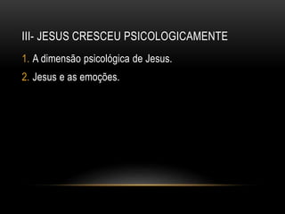 III- JESUS CRESCEU PSICOLOGICAMENTE
1. A dimensão psicológica de Jesus.
2. Jesus e as emoções.
 