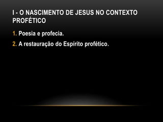 I - O NASCIMENTO DE JESUS NO CONTEXTO
PROFÉTICO
1. Poesia e profecia.
2. A restauração do Espírito profético.
 
