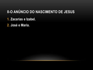 II-O ANÚNCIO DO NASCIMENTO DE JESUS
1. Zacarias e Izabel.
2. José e Maria.
 