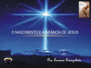 Lições 2 e 3
EBD
Pra Luciana Evangelista
O NASCIMENTO E A INFÂNCIA DE JESUS
 