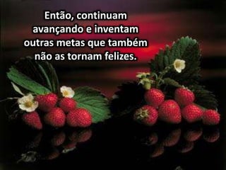 Então, continuam
avançando e inventam
outras metas que também
não as tornam felizes.
 