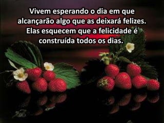 Vivem esperando o dia em que
alcançarão algo que as deixará felizes.
Elas esquecem que a felicidade é
construída todos os dias.
 