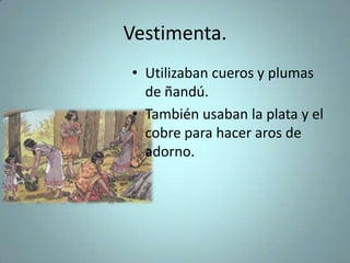 Vestimenta.
• Utilizaban cueros y plumas
de ñandú.
• También usaban la plata y el
cobre para hacer aros de
adorno.
 