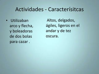 Actividades - Caracterísitcas
• Utilizaban
arco y flecha,
y boleadoras
de dos bolas
para cazar .
Altos, delgados,
ágiles, ligeros en el
andar y de tez
oscura.
 