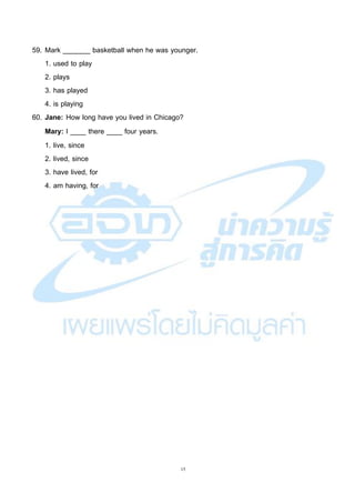 15
59. Mark _______ basketball when he was younger.
1. used to play
2. plays
3. has played
4. is playing
60. Jane: How long have you lived in Chicago?
Mary: I ____ there ____ four years.
1. live, since
2. lived, since
3. have lived, for
4. am having, for
 