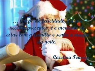 …  tempo de felicidade, é dar e receber presentes, é o momento de estar com a família e sentir a magia da noite.  Carolina Fonseca 