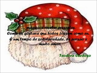 …  mágico, é receber presentes. Como eu gostava que todos fossem como eu. É um tempo de solidariedade, de paixão e muito amor. Teodora Cardoso 