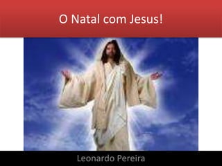 O Natal com Jesus! 
Leonardo Pereira 
 