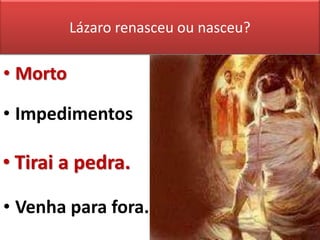 Lázaro renasceu ou nasceu? 
• Morto 
• Impedimentos 
• Tirai a pedra. 
• Venha para fora. 
 