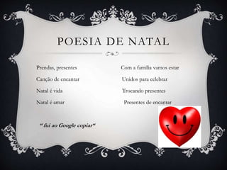 POESIA DE NATAL
Prendas, presentes Com a família vamos estar
Canção de encantar Unidos para celebrar
Natal é vida Trocando presentes
Natal é amar Presentes de encantar
“ fui ao Google copiar“
 