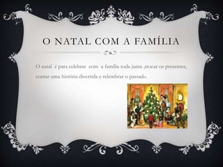 O NATAL COM A FAMÍLIA
O natal é para celebrar com a família toda junta ,trocar os presentes,
contar uma história divertida e relembrar o passado.
 