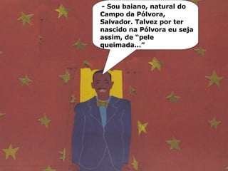 - Sou baiano, natural do Campo da Pólvora, Salvador. Talvez por ter nascido na Pólvora eu seja assim, de “pele queimada...” 