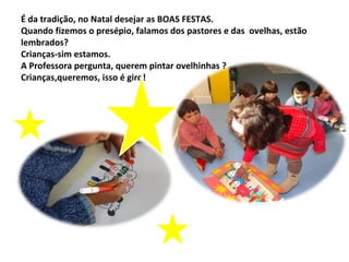 É da tradição, no Natal desejar as BOAS FESTAS.
Quando fizemos o presépio, falamos dos pastores e das ovelhas, estão
lembrados?
Crianças-sim estamos.
A Professora pergunta, querem pintar ovelhinhas ?
Crianças,queremos, isso é giro!
 