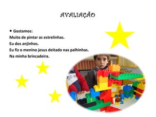 AVALIAÇÃO

● Gostamos:
Muito de pintar as estrelinhas.
Eu dos anjinhos.
Eu fiz o menino jesus deitado nas palhinhas.
Na minha brincadeira.
 