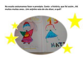 Na escola costumamos fazer o presépio. Conta a história, que foi assim...Há
muitos muitos anos...Um anjinho veio do céu dizer, o quê?




     ●
 