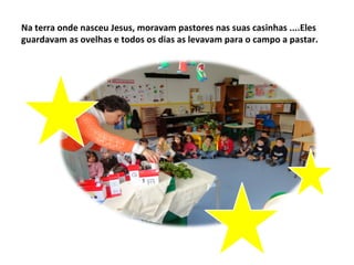 Na terra onde nasceu Jesus, moravam pastores nas suas casinhas ....Eles
guardavam as ovelhas e todos os dias as levavam para o campo a pastar.
 
