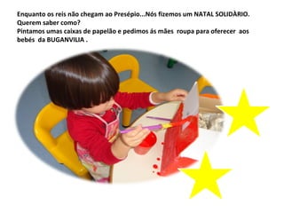 Enquanto os reis não chegam ao Presépio...Nós fizemos um NATAL SOLIDÀRIO.
Querem saber como?
Pintamos umas caixas de papelão e pedimos ás mães roupa para oferecer aos
bebés da BUGANVILIA .
 