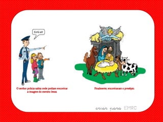 O senhor policia sabia onde podiam encontrar
a imagem do menino Jesus.

Finalmente, encontraram o presépio.

criar para EMRC

 