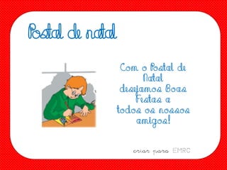 P tal de natal
os
Co m o Po stal de
N atal
desejamo s B o as
Festas a
to do s o s no sso s
amigo s !
criar para EMRC

 