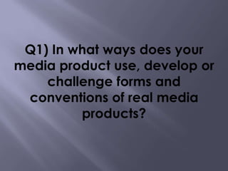 Q1) In what ways does your
media product use, develop or
challenge forms and
conventions of real media
products?

 