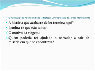 “ O naufrágio” de Aquilino Ribeiro (adaptação), Peregrinação de Fernão Mendes Pinto A história que acabaste de ler termina aqui? Lembra-te que não sabes: O motivo da viagem; Quem poderia ter ajudado o narrador a sair da miséria em que se encontrava? 