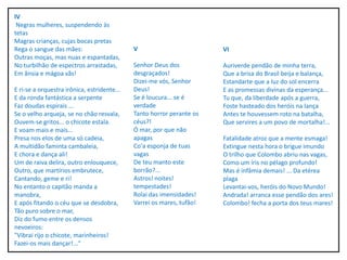 IV
Negras mulheres, suspendendo às
tetas
Magras crianças, cujas bocas pretas
Rega o sangue das mães:
Outras moças, mas nuas e espantadas,
No turbilhão de espectros arrastadas,
Em ânsia e mágoa vãs!
E ri-se a orquestra irônica, estridente...
E da ronda fantástica a serpente
Faz doudas espirais ...
Se o velho arqueja, se no chão resvala,
Ouvem-se gritos... o chicote estala.
E voam mais e mais...
Presa nos elos de uma só cadeia,
A multidão faminta cambaleia,
E chora e dança ali!
Um de raiva delira, outro enlouquece,
Outro, que martírios embrutece,
Cantando, geme e ri!
No entanto o capitão manda a
manobra,
E após fitando o céu que se desdobra,
Tão puro sobre o mar,
Diz do fumo entre os densos
nevoeiros:
"Vibrai rijo o chicote, marinheiros!
Fazei-os mais dançar!..."
V
Senhor Deus dos
desgraçados!
Dizei-me vós, Senhor
Deus!
Se é loucura... se é
verdade
Tanto horror perante os
céus?!
Ó mar, por que não
apagas
Co'a esponja de tuas
vagas
De teu manto este
borrão?...
Astros! noites!
tempestades!
Rolai das imensidades!
Varrei os mares, tufão!
VI
Auriverde pendão de minha terra,
Que a brisa do Brasil beija e balança,
Estandarte que a luz do sol encerra
E as promessas divinas da esperança...
Tu que, da liberdade após a guerra,
Foste hasteado dos heróis na lança
Antes te houvessem roto na batalha,
Que servires a um povo de mortalha!...
Fatalidade atroz que a mente esmaga!
Extingue nesta hora o brigue imundo
O trilho que Colombo abriu nas vagas,
Como um íris no pélago profundo!
Mas é infâmia demais! ... Da etérea
plaga
Levantai-vos, heróis do Novo Mundo!
Andrada! arranca esse pendão dos ares!
Colombo! fecha a porta dos teus mares!
 