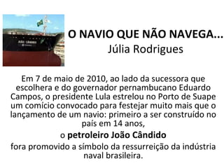O NAVIO QUE NÃO NAVEGA...
Júlia Rodrigues
Em 7 de maio de 2010, ao lado da sucessora que
escolhera e do governador pernamb...