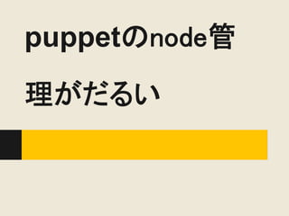 puppetのnode管
理がだるい
 