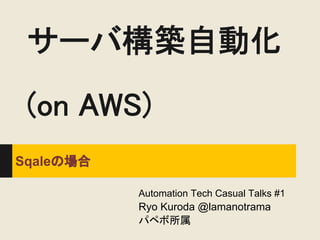 サーバ構築自動化
 (on AWS)
Sqaleの場合

           Automation Tech Casual Talks #1
           Ryo Kuroda @lamanotrama
           パペボ所属
 