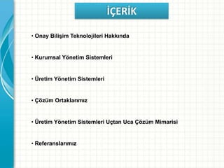 İÇERİK
• Onay Bilişim Teknolojileri Hakkında
• Kurumsal Yönetim Sistemleri
• Üretim Yönetim Sistemleri
• Çözüm Ortaklarımız
• Üretim Yönetim Sistemleri Uçtan Uca Çözüm Mimarisi
• Referanslarımız
 