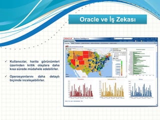 Oracle ve İş Zekası
 Kullanıcılar, harita görünümleri
üzerinden kritik olaylara daha
kısa sürede müdahele edebilirler.
 Operasyonlarını daha detaylı
biçimde inceleyebilirler.
 