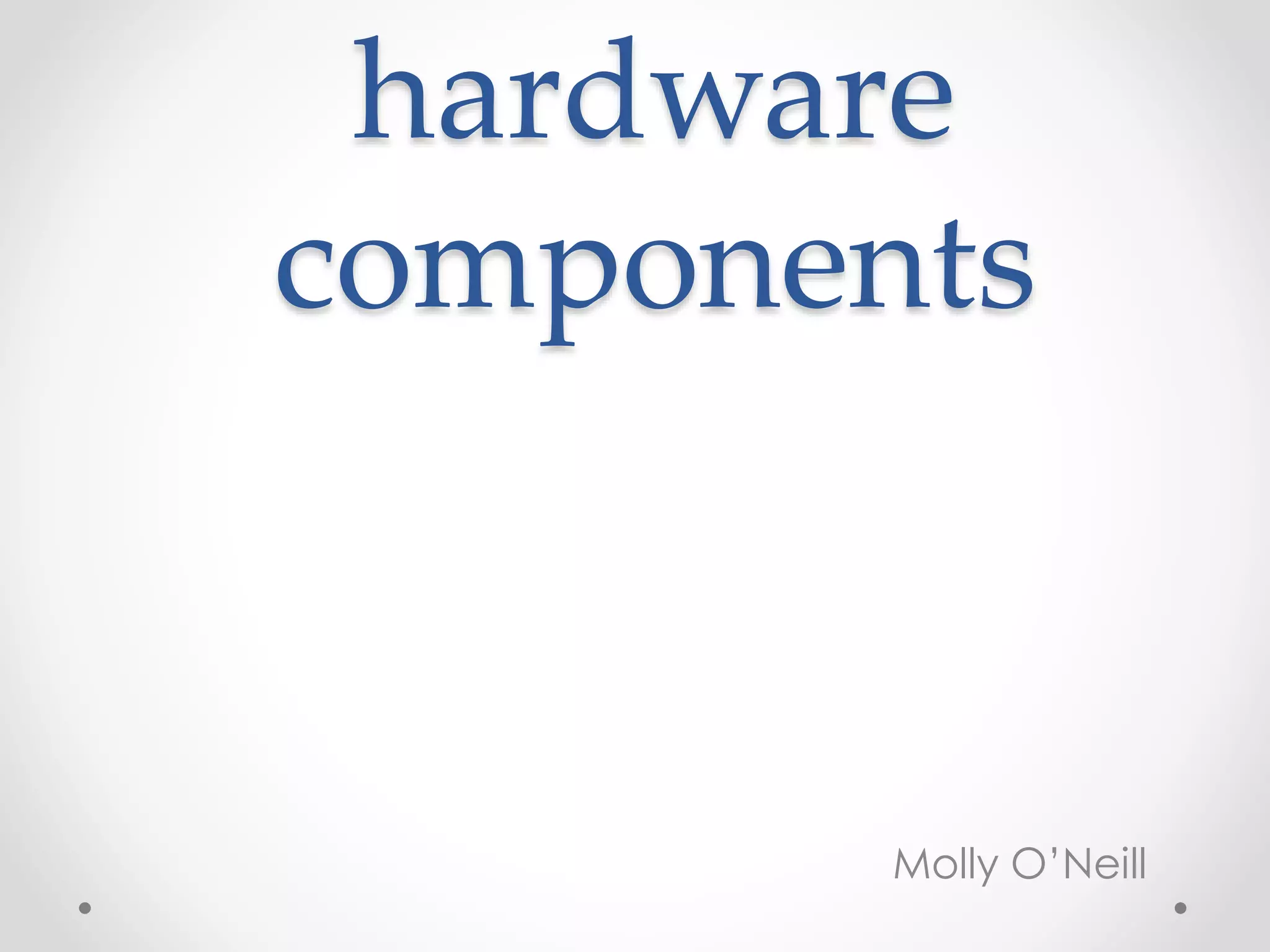 hardware
components
Molly O’Neill
 