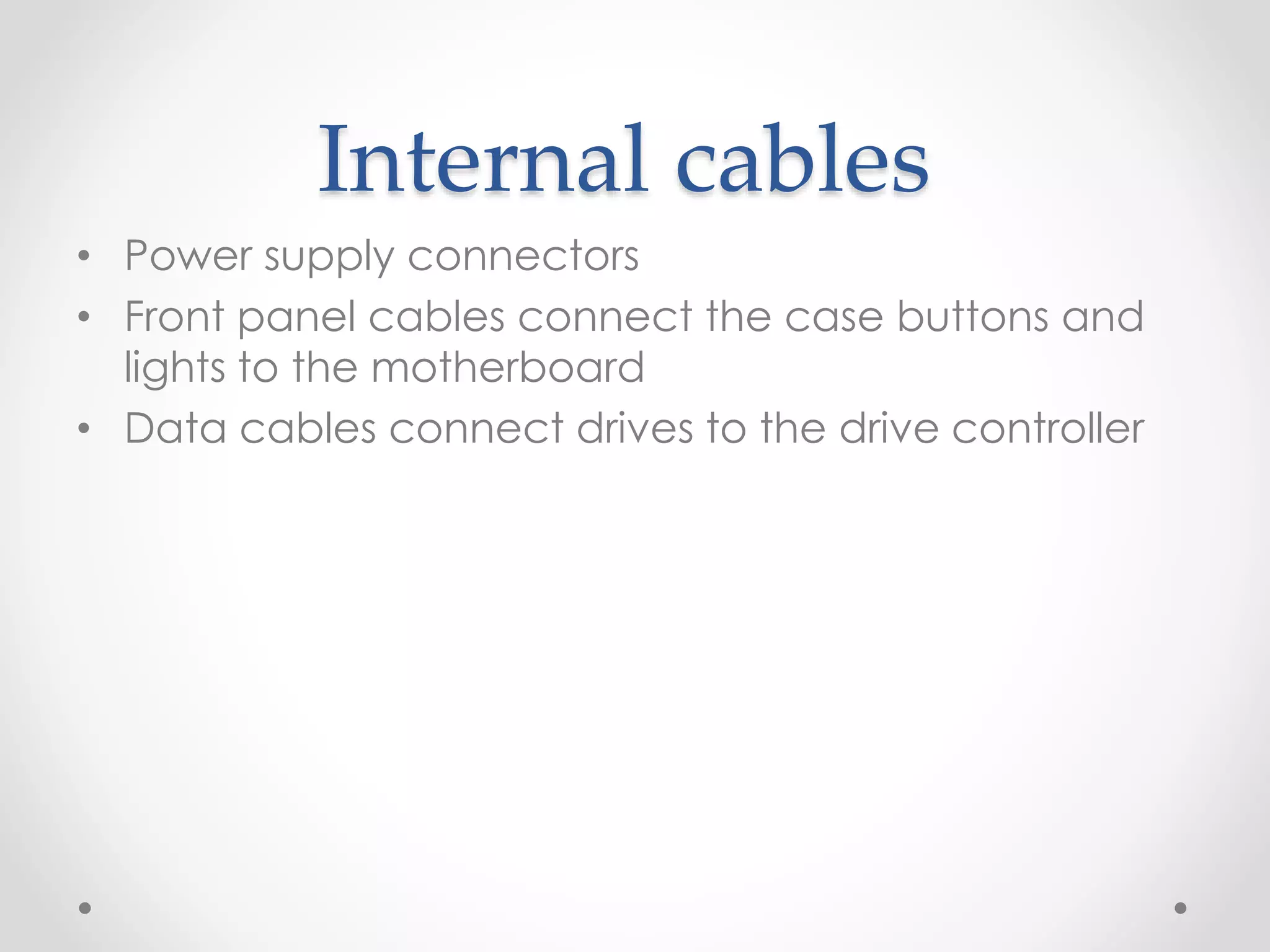 Internal cables
• Power supply connectors
• Front panel cables connect the case buttons and
lights to the motherboard
• Data cables connect drives to the drive controller
 