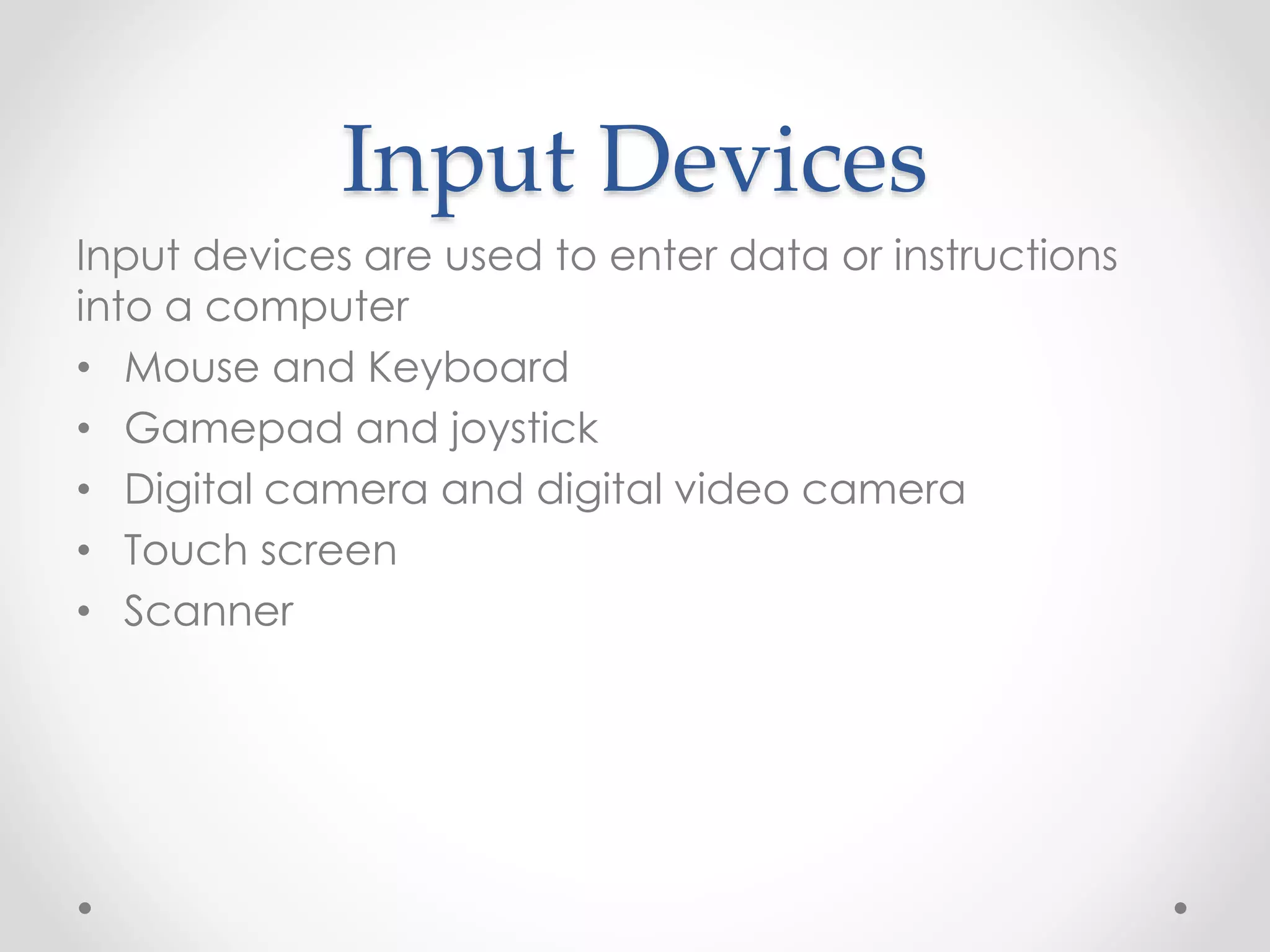 Input Devices
Input devices are used to enter data or instructions
into a computer
• Mouse and Keyboard
• Gamepad and joystick
• Digital camera and digital video camera
• Touch screen
• Scanner
 