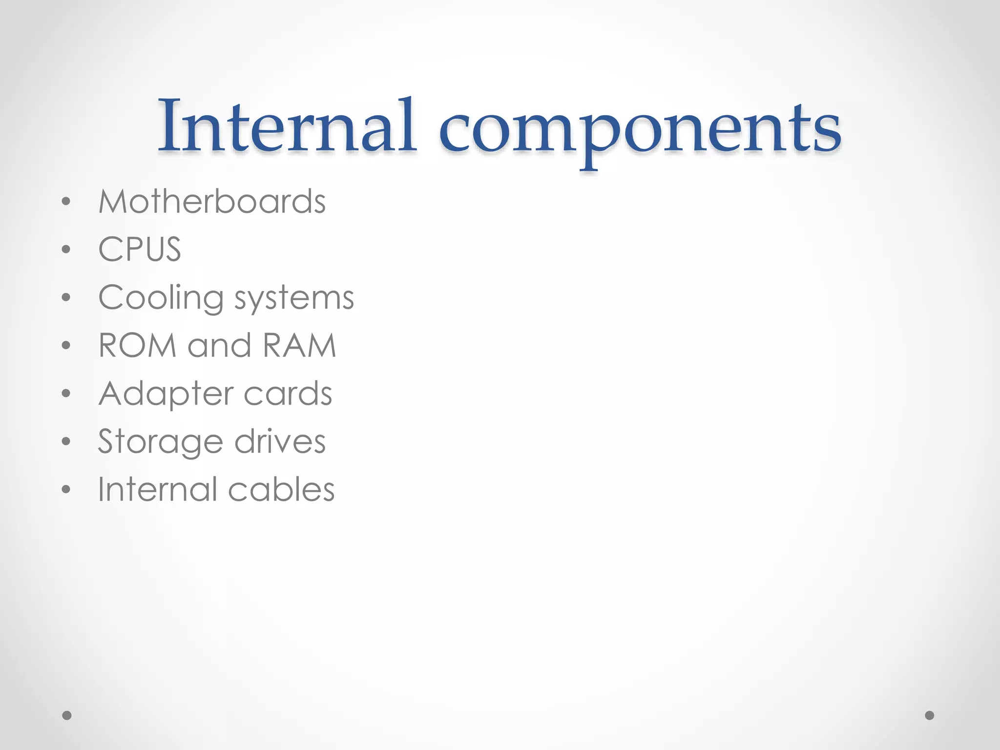 Internal components
• Motherboards
• CPUS
• Cooling systems
• ROM and RAM
• Adapter cards
• Storage drives
• Internal cables
 