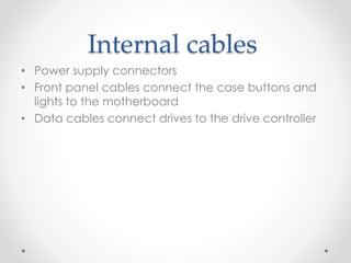 Internal cables
• Power supply connectors
• Front panel cables connect the case buttons and
lights to the motherboard
• Data cables connect drives to the drive controller
 