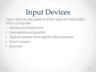Input Devices
Input devices are used to enter data or instructions
into a computer
• Mouse and Keyboard
• Gamepad and joystick
• Digital camera and digital video camera
• Touch screen
• Scanner
 