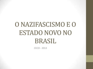 O NAZIFASCISMO E O
ESTADO NOVO NO
BRASIL
CECO - 2013
 