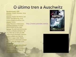 Ano de estreno : 2006 Director :   Joseph Vilsmaier, Dana Vávrová Reparto : Gedeon Burkhard, Lale Yavas, Lena Beyerling, Juraj Kukura, Brigitte Grothum, etc. Xénero : Drama Tema : Nazismo e Holocausto Contexto histórico : A acción desenrrolase no ano 1943 Sipnose : Os nazis está eliminando a todos os xudeus de Berlín. No ano 1943 sae un tren con 688 xudeus hacia Auschwitz. Durante a viaxe sufrirán por falta de comida e auga e calor. Nesta desesperación intentarán escapar do tren antes de chegar a ese destino fatal. Por que escollemos esta película ? Mostra a desesperacion dos xudeos por salir e non chegar a Auswitz onde saben que os acabaran matando http://www.youtube.com/watch?v=w-KGuhNs6VQ 
