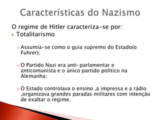 Características do NazismoO regime de Hitler caracteriza-se por:TotalitarismoAssumia-se como o guia supremo do Estado(o Fuhrer);