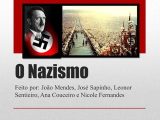 O Nazismo
Feito por: João Mendes, José Sapinho, Leonor
Sentieiro, Ana Couceiro e Nicole Fernandes
 